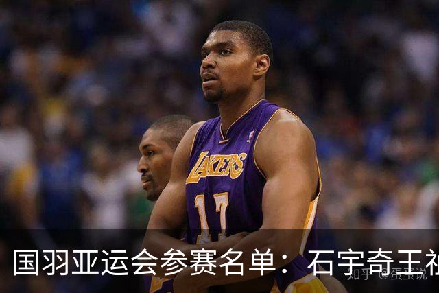 国羽亚运会参赛名单：石宇奇王祉怡领衔单打 梁王圣坛出击双打