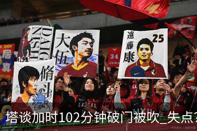 塔谈加时102分钟破门被吹 失点？困难时刻还会承担责任