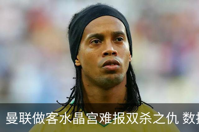 曼联做客水晶宫难报双杀之仇 数据示1-1战平