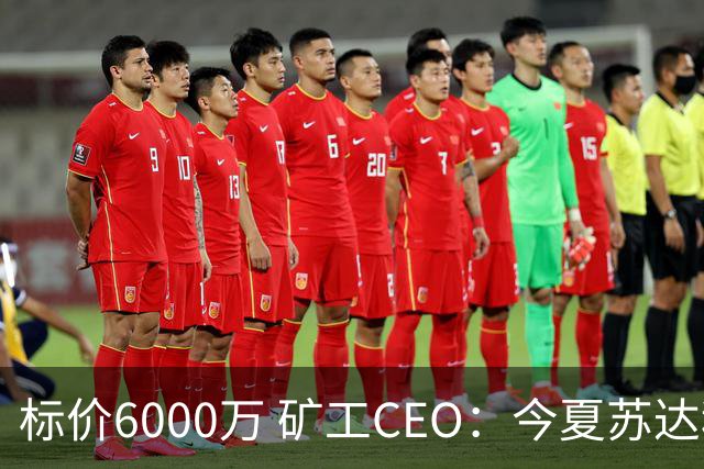 标价6000万 矿工CEO：今夏苏达科夫肯定去豪门
