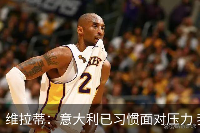 维拉蒂：意大利已习惯面对压力 我们该全力以赴