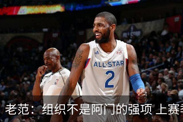 老范：组织不是阿门的强项 上赛季球队每个人都不在最合适的位置